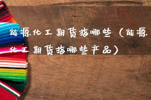 能源化工期货指哪些（能源化工期货指哪些产品）