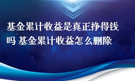基金累计收益是真正挣得钱吗 基金累计收益怎么删除