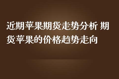 近期苹果期货走势分析 期货苹果的价格趋势走向