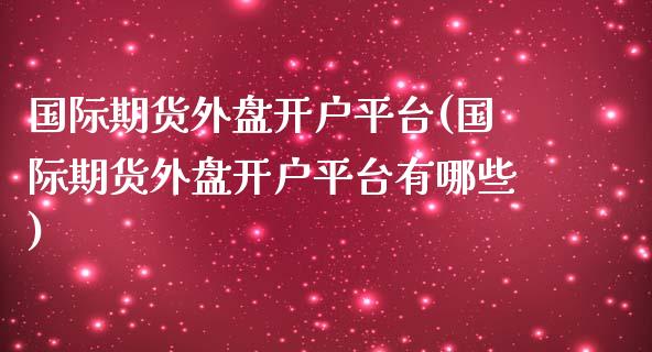 国际期货外盘开户平台(国际期货外盘开户平台有哪些)