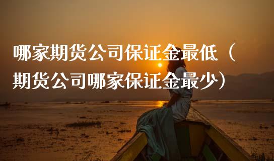哪家期货公司保证金最低（期货公司哪家保证金最少）