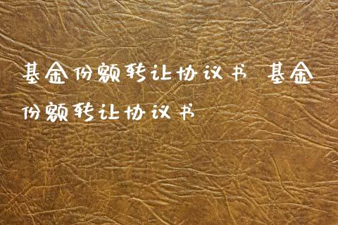 基金份额转让协议书 基金份额转让协议书