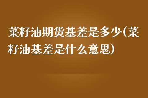 菜籽油期货基差是多少(菜籽油基差是什么意思)