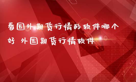 看国外期货行情的软件哪个好 外国期货行情软件