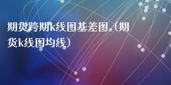 期货跨期k线图基差图（期货k线图均线）