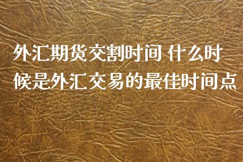 外汇期货交割时间 什么时候是外汇交易的最佳时间点