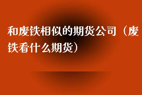 和废铁相似的期货公司（废铁看什么期货）