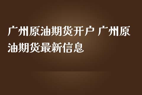 广州原油期货开户 广州原油期货最新信息