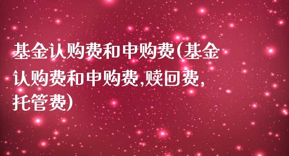 基金认购费和申购费(基金认购费和申购费,赎回费,托管费)