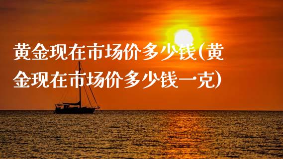黄金现在市场价多少钱(黄金现在市场价多少钱一克)