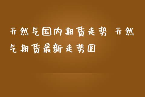 天然气国内期货走势 天然气期货最新走势图