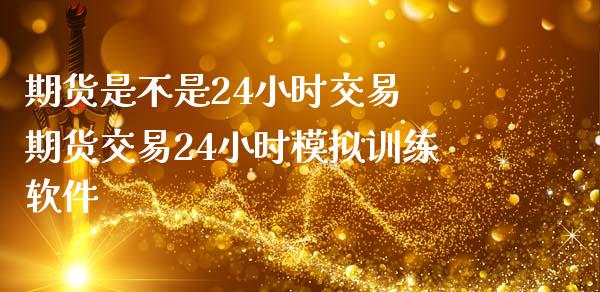 期货是不是24小时交易 期货交易24小时模拟训练软件