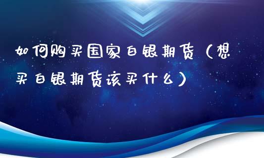 如何购买国家白银期货（想买白银期货该买什么）