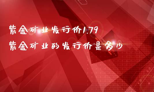 紫金矿业发行价1.79 紫金矿业的发行价是多少