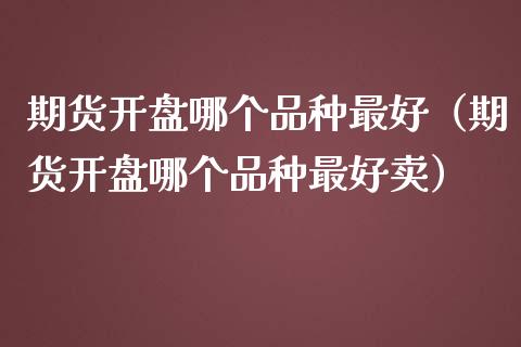 期货开盘哪个品种最好（期货开盘哪个品种最好卖）