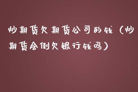 炒期货欠期货公司的钱（炒期货会倒欠银行钱吗）