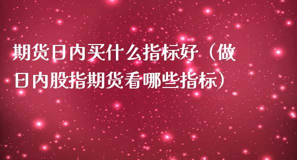 期货日内买什么指标好（做日内股指期货看哪些指标）_https://www.dglong8.com_保险理财_第1张