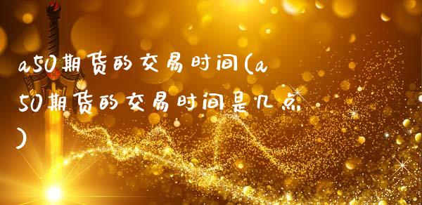 a50期货的交易时间(a50期货的交易时间是几点)
