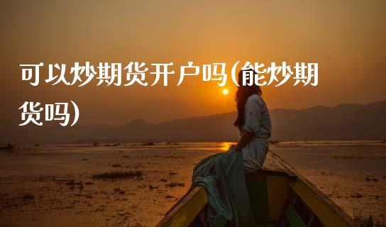 可以炒期货开户吗(能炒期货吗)