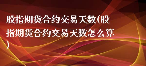 股指期货合约交易天数(股指期货合约交易天数怎么算)