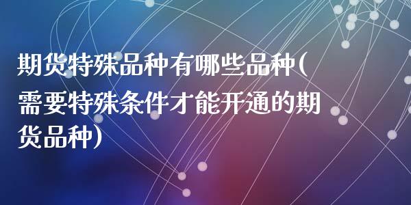 期货特殊品种有哪些品种(需要特殊条件才能开通的期货品种)