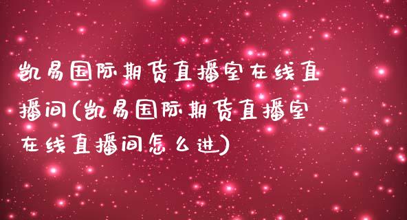 凯易国际期货直播室在线直播间(凯易国际期货直播室在线直播间怎么进)