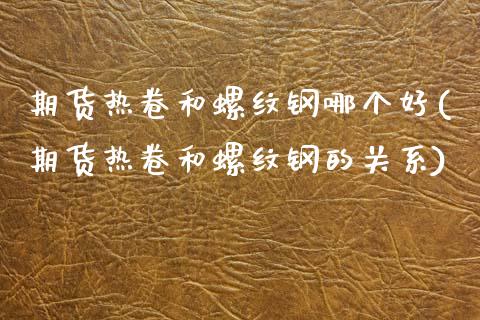 期货热卷和螺纹钢哪个好(期货热卷和螺纹钢的关系)