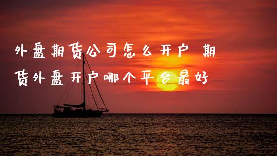 外盘期货公司怎么开户 期货外盘开户哪个平台最好