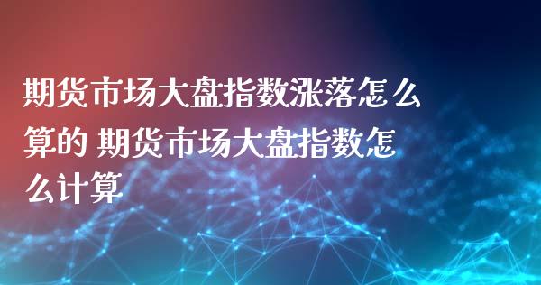 期货市场大盘指数涨落怎么算的 期货市场大盘指数怎么计算