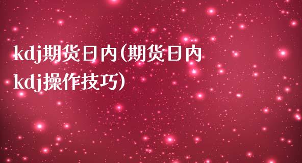 kdj期货日内(期货日内kdj操作技巧)