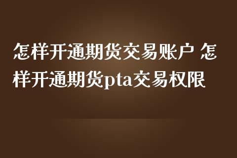 怎样开通期货交易账户 怎样开通期货pta交易权限