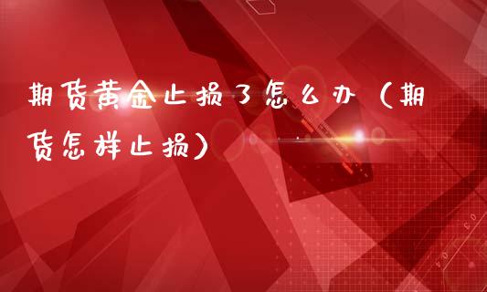 期货黄金止损了怎么办（期货怎样止损）