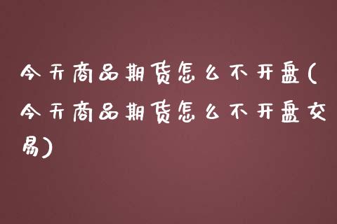 今天商品期货怎么不开盘(今天商品期货怎么不开盘交易)