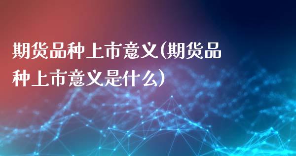 期货品种上市意义(期货品种上市意义是什么)