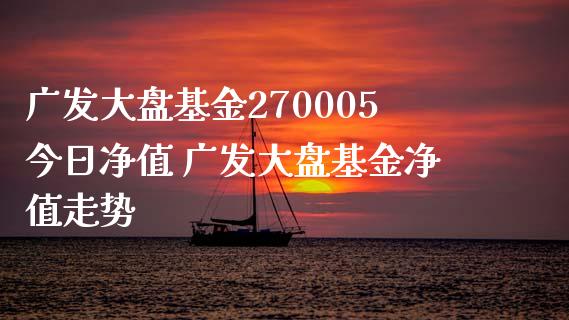 广发大盘基金270005今日净值 广发大盘基金净值走势