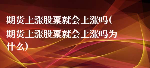 期货上涨股票就会上涨吗(期货上涨股票就会上涨吗为什么)