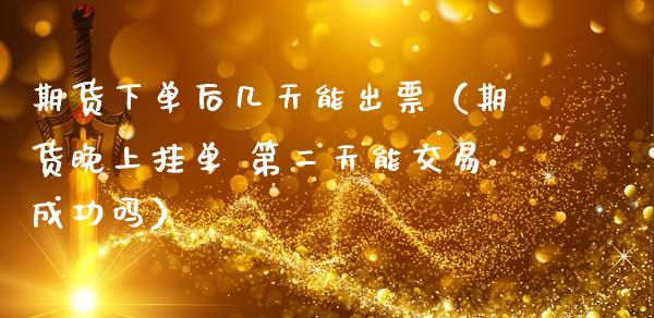 期货下单后几天能出票（期货晚上挂单 第二天能交易成功吗）