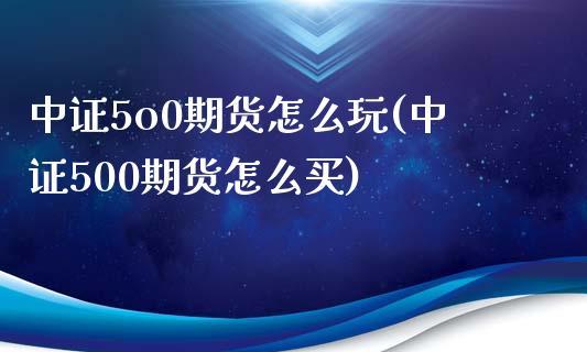 中证5o0期货怎么玩(中证500期货怎么买)