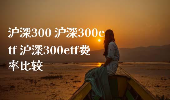 沪深300 沪深300etf 沪深300etf费率比较