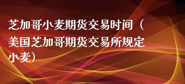 芝加哥小麦期货交易时间（美国芝加哥期货交易所规定小麦）