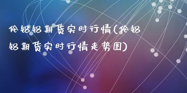伦铝铝期货实时行情(伦铝铝期货实时行情走势图)