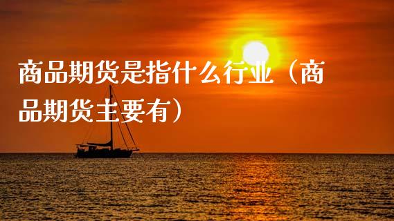 商品期货是指什么行业（商品期货主要有）