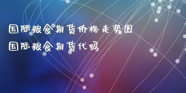 国际粮食期货价格走势图 国际粮食期货代码