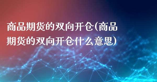 商品期货的双向开仓(商品期货的双向开仓什么意思)
