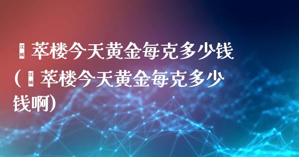 荟萃楼今天黄金每克多少钱(荟萃楼今天黄金每克多少钱啊)