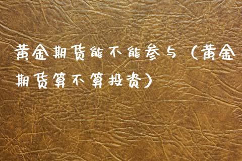 黄金期货能不能参与（黄金期货算不算投资）
