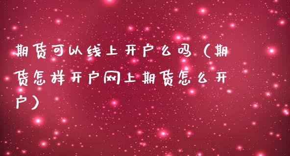 期货可以线上开户么吗（期货怎样开户网上期货怎么开户）