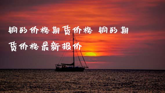 铜的价格期货价格 铜的期货价格最新报价