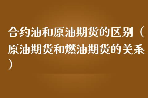 合约油和原油期货的区别（原油期货和燃油期货的关系）