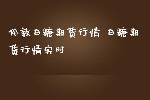 伦敦白糖期货行情 白糖期货行情实时